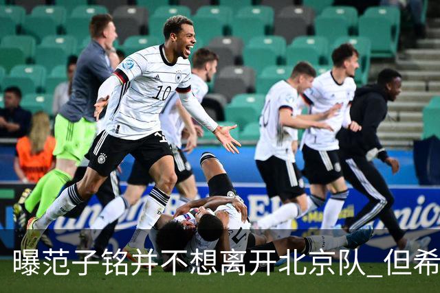 曝范子铭并不想离开北京队 但希望有球打不想待废